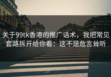 关于99tk香港的推广话术，我把常见套路拆开给你看：这不是危言耸听