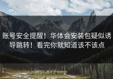 账号安全提醒！华体会安装包疑似诱导跳转！看完你就知道该不该点