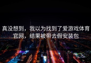 真没想到，我以为找到了爱游戏体育官网，结果被带去假安装包