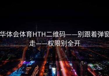 华体会体育HTH二维码——别跟着弹窗走——权限别全开