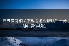 开云官网相关下载包怎么避坑？一分钟排雷讲明白