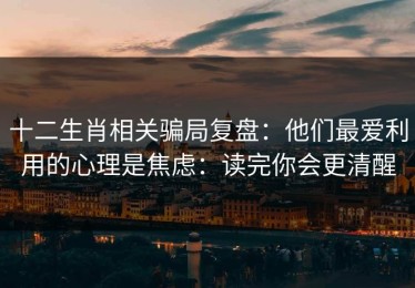 十二生肖相关骗局复盘：他们最爱利用的心理是焦虑：读完你会更清醒