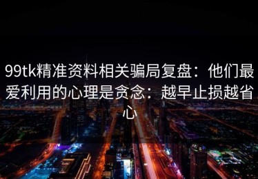 99tk精准资料相关骗局复盘：他们最爱利用的心理是贪念：越早止损越省心