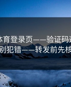 华体会体育登录页——验证码这件事千万别犯错——转发前先核对