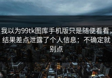 我以为99tk图库手机版只是随便看看，结果差点泄露了个人信息：不确定就别点