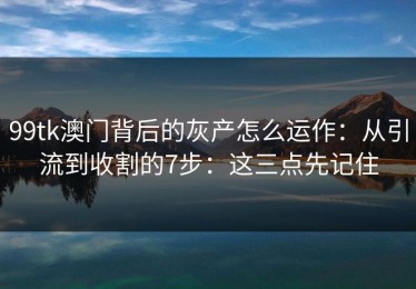 99tk澳门背后的灰产怎么运作：从引流到收割的7步：这三点先记住