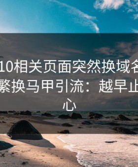 澳门PK10相关页面突然换域名？这往往是频繁换马甲引流：越早止损越省心