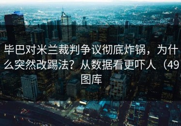 毕巴对米兰裁判争议彻底炸锅，为什么突然改踢法？从数据看更吓人（49图库