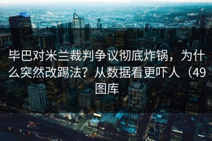 毕巴对米兰裁判争议彻底炸锅，为什么突然改踢法？从数据看更吓人（49图库