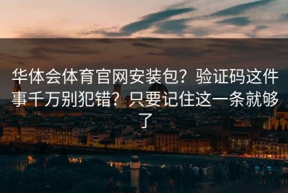 华体会体育官网安装包？验证码这件事千万别犯错？只要记住这一条就够了