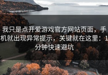 我只是点开爱游戏官方网站页面，手机就出现异常提示，关键就在这里：1分钟快速避坑