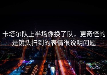 卡塔尔队上半场像换了队，更奇怪的是镜头扫到的表情很说明问题