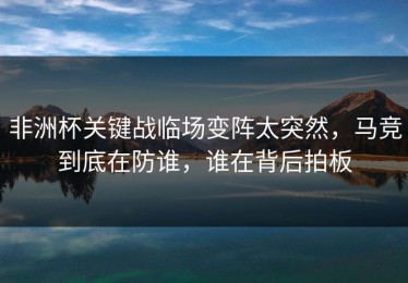 非洲杯关键战临场变阵太突然，马竞到底在防谁，谁在背后拍板