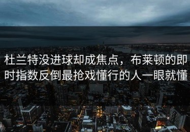 杜兰特没进球却成焦点，布莱顿的即时指数反倒最抢戏懂行的人一眼就懂