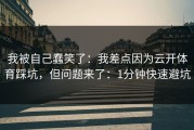 我被自己蠢笑了：我差点因为云开体育踩坑，但问题来了：1分钟快速避坑