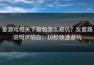 爱游戏相关下载包怎么避坑？反套路说明讲明白：10秒快速避坑