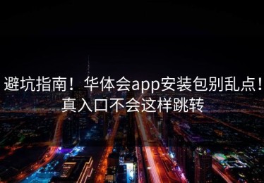 避坑指南！华体会app安装包别乱点！真入口不会这样跳转