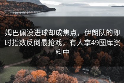姆巴佩没进球却成焦点，伊朗队的即时指数反倒最抢戏，有人拿49图库资料中