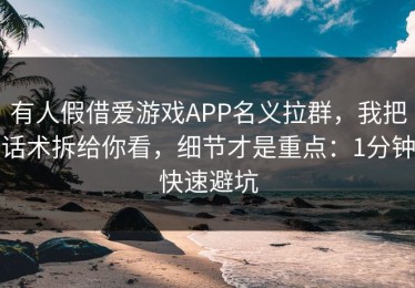 有人假借爱游戏APP名义拉群，我把话术拆给你看，细节才是重点：1分钟快速避坑