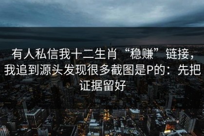 有人私信我十二生肖“稳赚”链接，我追到源头发现很多截图是P的：先把证据留好