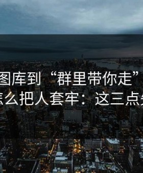 从99tk图库到“群里带你走”，这条链路怎么把人套牢：这三点先记住
