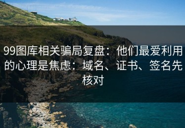 99图库相关骗局复盘：他们最爱利用的心理是焦虑：域名、证书、签名先核对