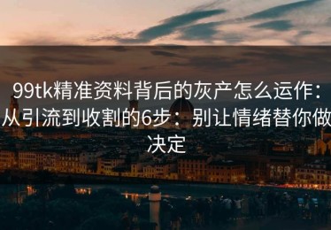 99tk精准资料背后的灰产怎么运作：从引流到收割的6步：别让情绪替你做决定