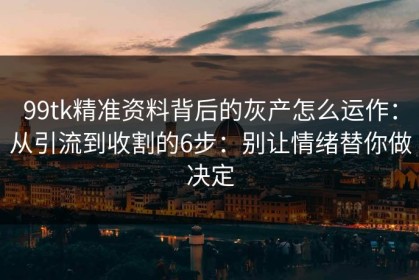 99tk精准资料背后的灰产怎么运作：从引流到收割的6步：别让情绪替你做决定