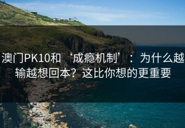 澳门PK10和‘成瘾机制’：为什么越输越想回本？这比你想的更重要