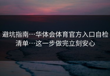 避坑指南…华体会体育官方入口自检清单…这一步做完立刻安心