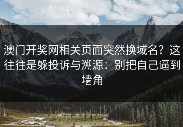 澳门开奖网相关页面突然换域名？这往往是躲投诉与溯源：别把自己逼到墙角