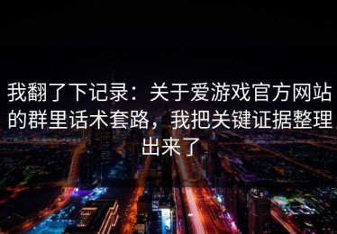 我翻了下记录：关于爱游戏官方网站的群里话术套路，我把关键证据整理出来了