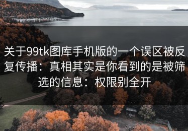 关于99tk图库手机版的一个误区被反复传播：真相其实是你看到的是被筛选的信息：权限别全开