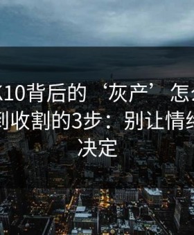 澳门PK10背后的‘灰产’怎么运作：从引流到收割的3步：别让情绪替你做决定