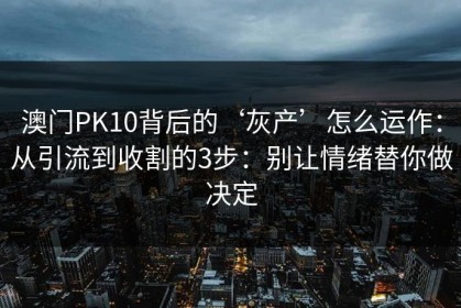 澳门PK10背后的‘灰产’怎么运作：从引流到收割的3步：别让情绪替你做决定
