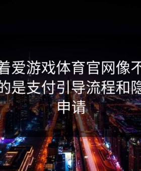 别只盯着爱游戏体育官网像不像，真正要看的是支付引导流程和隐私权限申请