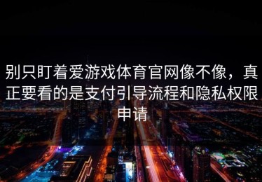 别只盯着爱游戏体育官网像不像，真正要看的是支付引导流程和隐私权限申请