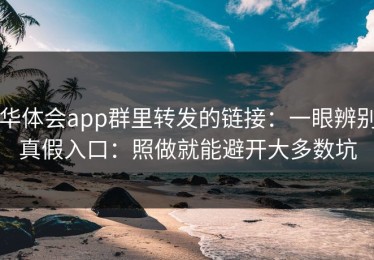 华体会app群里转发的链接：一眼辨别真假入口：照做就能避开大多数坑