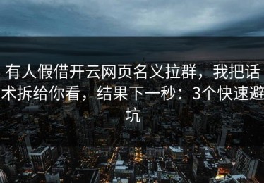 有人假借开云网页名义拉群，我把话术拆给你看，结果下一秒：3个快速避坑