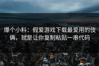 爆个小料：假爱游戏下载最爱用的伎俩，就是让你复制粘贴一串代码