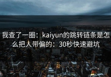 我查了一圈：kaiyun的跳转链条是怎么把人带偏的：30秒快速避坑