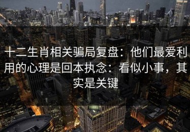 十二生肖相关骗局复盘：他们最爱利用的心理是回本执念：看似小事，其实是关键