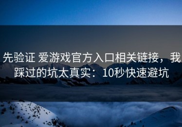 先验证 爱游戏官方入口相关链接，我踩过的坑太真实：10秒快速避坑