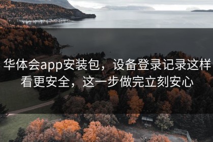 华体会app安装包，设备登录记录这样看更安全，这一步做完立刻安心