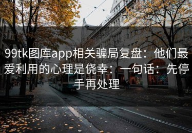 99tk图库app相关骗局复盘：他们最爱利用的心理是侥幸：一句话：先停手再处理