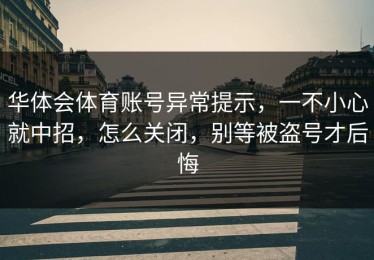 华体会体育账号异常提示，一不小心就中招，怎么关闭，别等被盗号才后悔