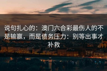 说句扎心的：澳门六合彩最伤人的不是输赢，而是债务压力：别等出事才补救