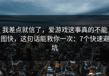 我差点就信了，爱游戏这事真的不能图快，这句话能救你一次：7个快速避坑
