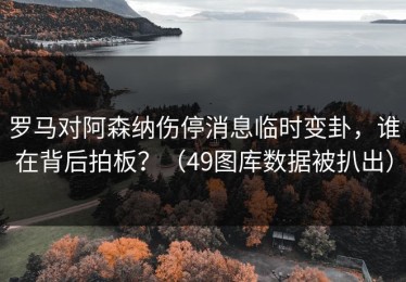 罗马对阿森纳伤停消息临时变卦，谁在背后拍板？（49图库数据被扒出）