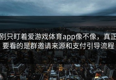 别只盯着爱游戏体育app像不像，真正要看的是群邀请来源和支付引导流程